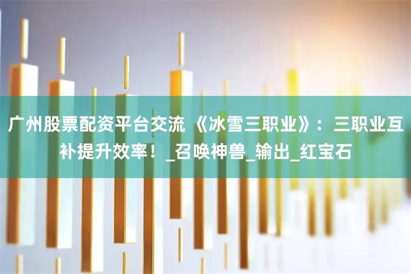 广州股票配资平台交流 《冰雪三职业》：三职业互补提升效率！_召唤神兽_输出_红宝石