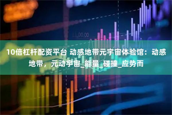 10倍杠杆配资平台 动感地带元宇宙体验馆：动感地带，元动宇宙_能量_碰撞_应势而