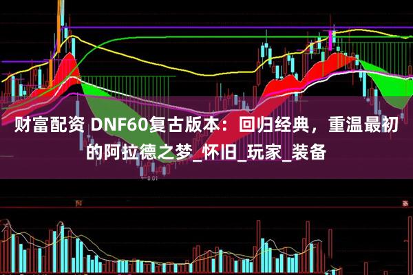 财富配资 DNF60复古版本：回归经典，重温最初的阿拉德之梦_怀旧_玩家_装备