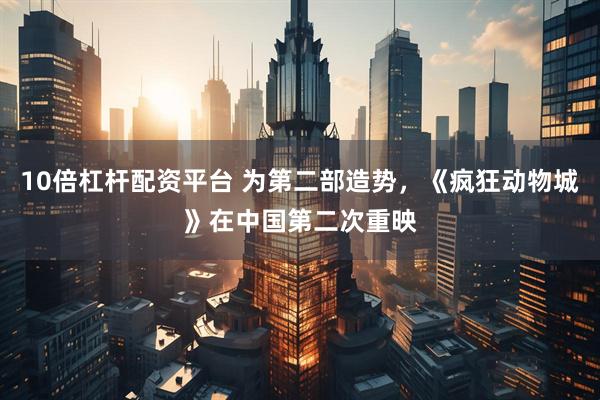10倍杠杆配资平台 为第二部造势，《疯狂动物城》在中国第二次重映