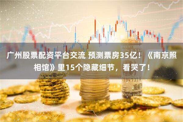 广州股票配资平台交流 预测票房35亿！《南京照相馆》里15个隐藏细节，看哭了！