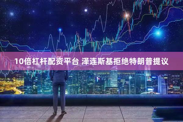 10倍杠杆配资平台 泽连斯基拒绝特朗普提议