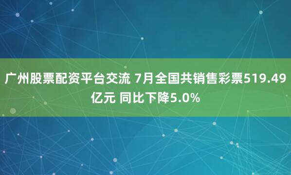 广州股票配资平台交流 7月全国共销售彩票519.49亿元 同比下降5.0%