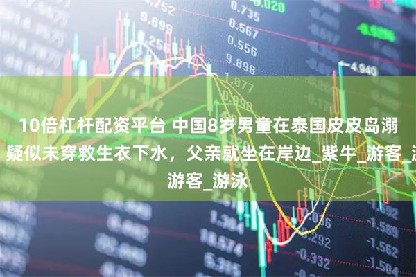 10倍杠杆配资平台 中国8岁男童在泰国皮皮岛溺亡，疑似未穿救生衣下水，父亲就坐在岸边_紫牛_游客_游泳