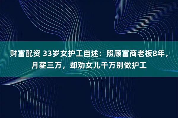 财富配资 33岁女护工自述：照顾富商老板8年，月薪三万，却劝女儿千万别做护工