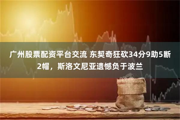 广州股票配资平台交流 东契奇狂砍34分9助5断2帽，斯洛文尼亚遗憾负于波兰