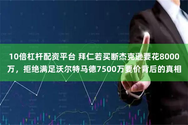10倍杠杆配资平台 拜仁若买断杰克逊要花8000万，拒绝满足沃尔特马德7500万要价背后的真相