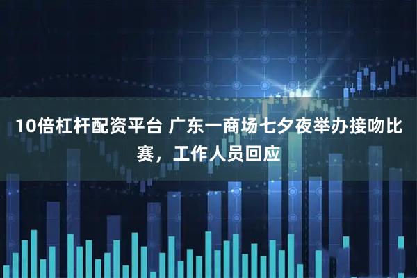 10倍杠杆配资平台 广东一商场七夕夜举办接吻比赛，工作人员回应