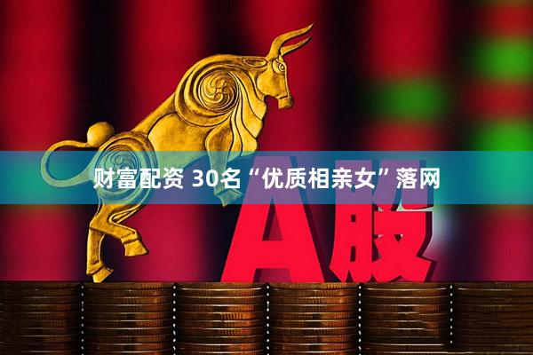 财富配资 30名“优质相亲女”落网