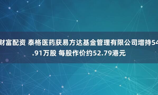财富配资 泰格医药获易方达基金管理有限公司增持54.91万股 每股作价约52.79港元