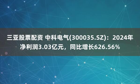 三亚股票配资 中科电气(300035.SZ)：2024年净利润3.03亿元，同比增长626.56%