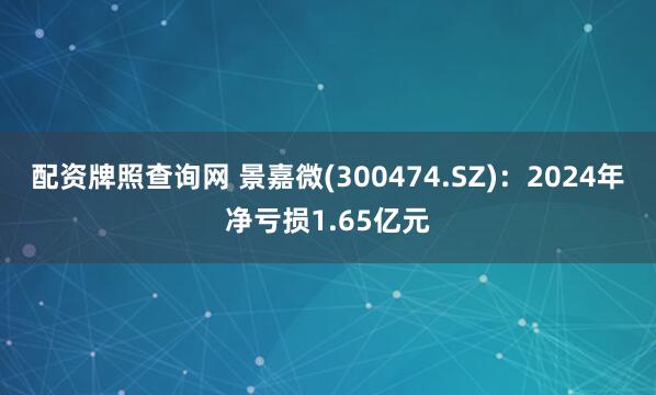 配资牌照查询网 景嘉微(300474.SZ)：2024年净亏损1.65亿元