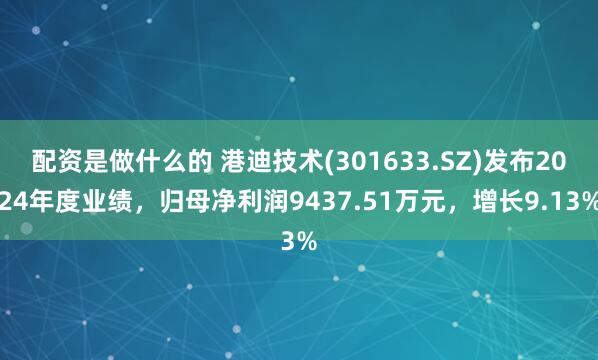 配资是做什么的 港迪技术(301633.SZ)发布2024年度业绩，归母净利润9437.51万元，增长9.13%