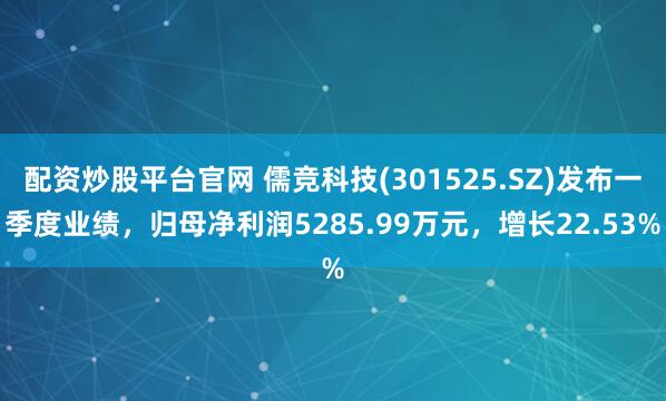 配资炒股平台官网 儒竞科技(301525.SZ)发布一季度业绩，归母净利润5285.99万元，增长22.53%