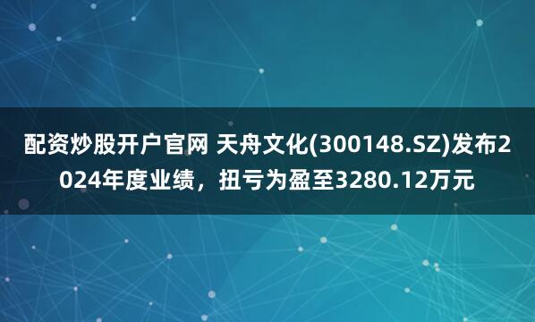 配资炒股开户官网 天舟文化(300148.SZ)发布2024年度业绩，扭亏为盈至3280.12万元