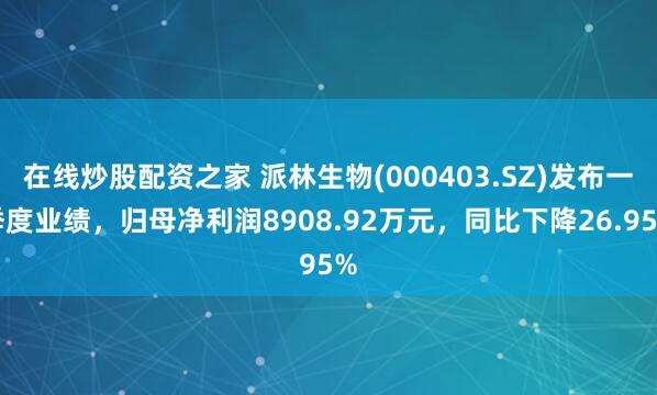 在线炒股配资之家 派林生物(000403.SZ)发布一季度业绩，归母净利润8908.92万元，同比下降26.95%