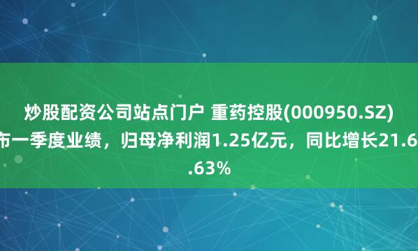 炒股配资公司站点门户 重药控股(000950.SZ)发布一季度业绩，归母净利润1.25亿元，同比增长21.63%