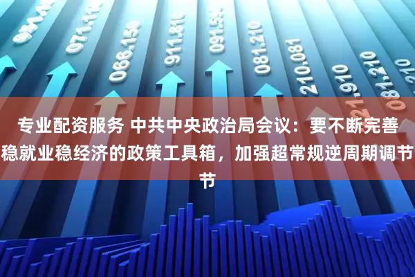 专业配资服务 中共中央政治局会议：要不断完善稳就业稳经济的政策工具箱，加强超常规逆周期调节