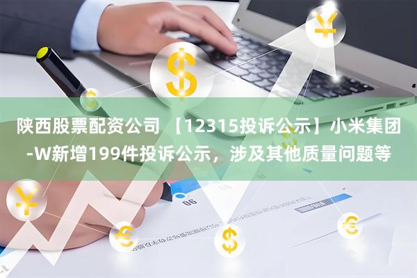陕西股票配资公司 【12315投诉公示】小米集团-W新增199件投诉公示，涉及其他质量问题等