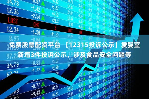 免费股票配资平台 【12315投诉公示】爱婴室新增3件投诉公示，涉及食品安全问题等