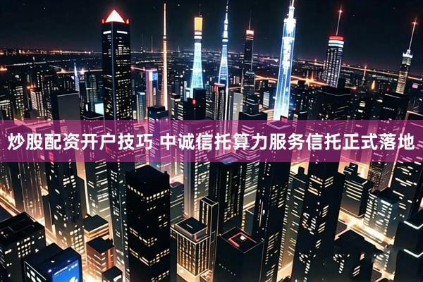 炒股配资开户技巧 中诚信托算力服务信托正式落地