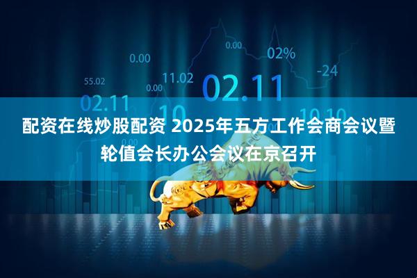 配资在线炒股配资 2025年五方工作会商会议暨轮值会长办公会议在京召开