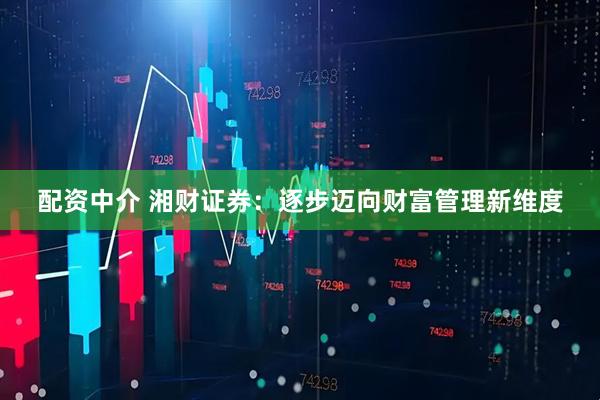 配资中介 湘财证券：逐步迈向财富管理新维度