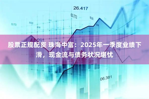 股票正规配资 珠海中富：2025年一季度业绩下滑，现金流与债务状况堪忧