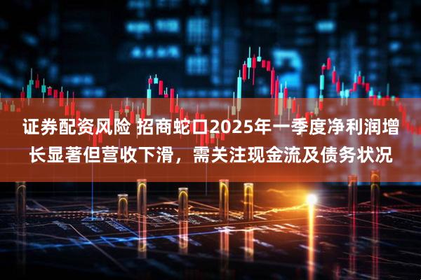 证券配资风险 招商蛇口2025年一季度净利润增长显著但营收下滑，需关注现金流及债务状况