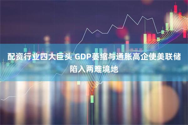 配资行业四大巨头 GDP萎缩与通胀高企使美联储陷入两难境地