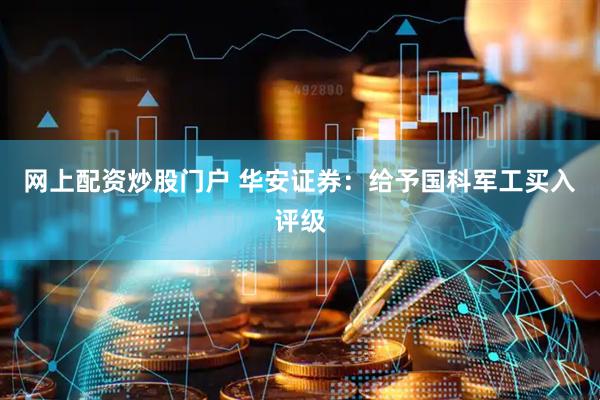 网上配资炒股门户 华安证券：给予国科军工买入评级