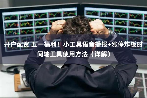 开户配资 五一福利！小工具语音播报+涨停炸板时间轴工具使用方法（详解）