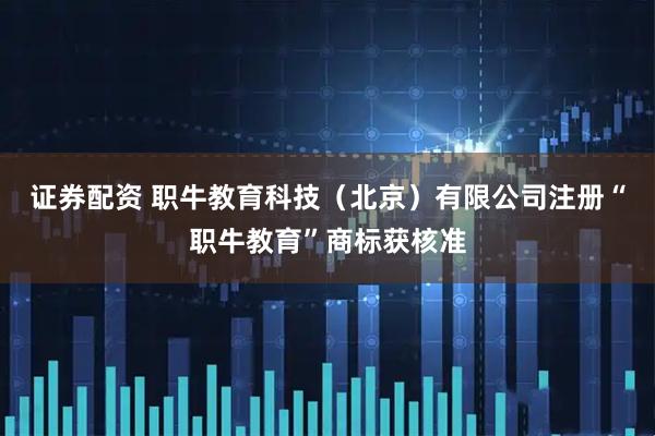 证券配资 职牛教育科技（北京）有限公司注册“职牛教育”商标获核准