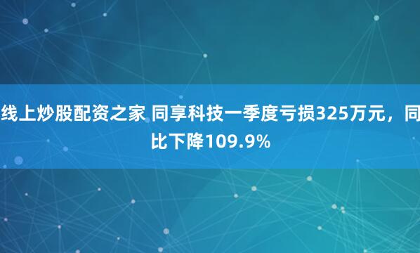 线上炒股配资之家 同享科技一季度亏损325万元，同比下降109.9%