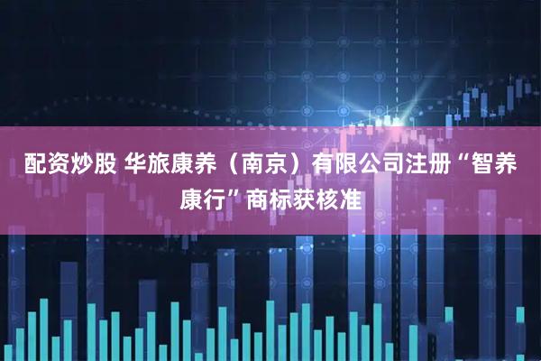 配资炒股 华旅康养（南京）有限公司注册“智养康行”商标获核准