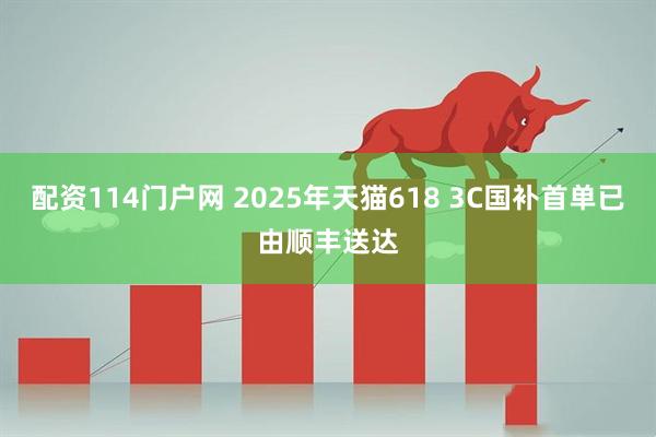 配资114门户网 2025年天猫618 3C国补首单已由顺丰送达