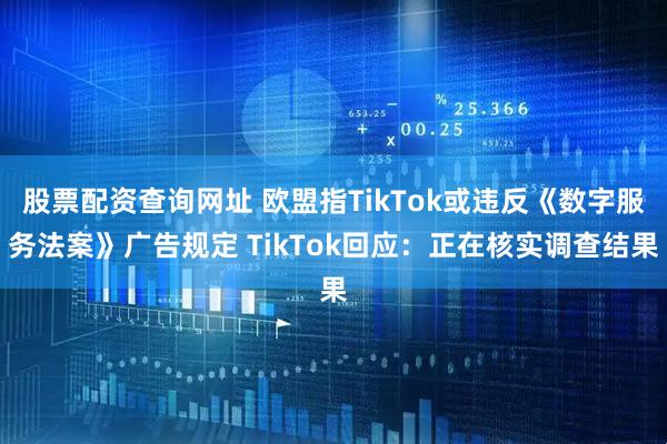 股票配资查询网址 欧盟指TikTok或违反《数字服务法案》广告规定 TikTok回应：正在核实调查结果