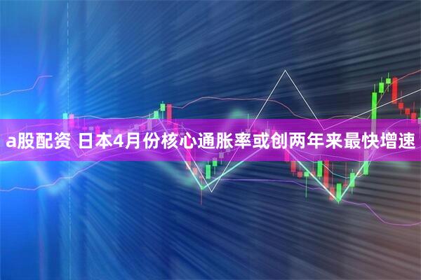a股配资 日本4月份核心通胀率或创两年来最快增速