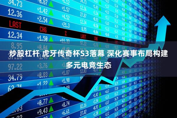 炒股杠杆 虎牙传奇杯S3落幕 深化赛事布局构建多元电竞生态