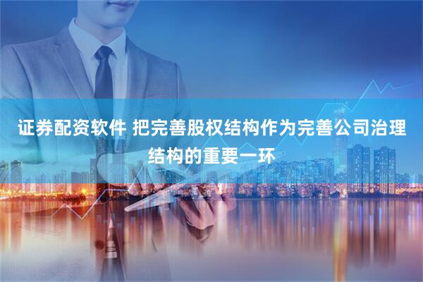 证券配资软件 把完善股权结构作为完善公司治理结构的重要一环