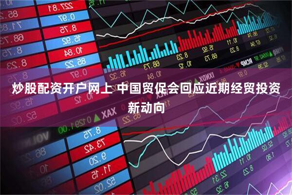 炒股配资开户网上 中国贸促会回应近期经贸投资新动向