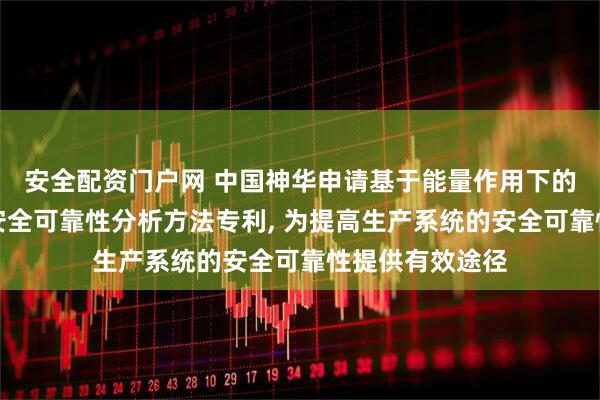 安全配资门户网 中国神华申请基于能量作用下的生产设备系统安全可靠性分析方法专利, 为提高生产系统的安全可靠性提供有效途径