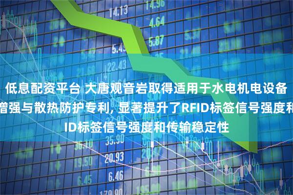 低息配资平台 大唐观音岩取得适用于水电机电设备测温的信号增强与散热防护专利, 显著提升了RFID标签信号强度和传输稳定性