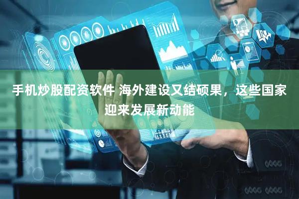手机炒股配资软件 海外建设又结硕果，这些国家迎来发展新动能