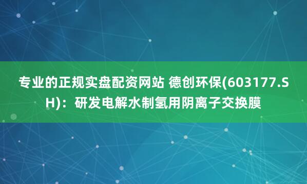 专业的正规实盘配资网站 德创环保(603177.SH)：研发电解水制氢用阴离子交换膜