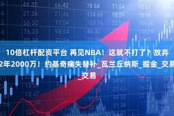 10倍杠杆配资平台 再见NBA！这就不打了？放弃2年2000万！约基奇痛失替补_瓦兰丘纳斯_掘金_交易