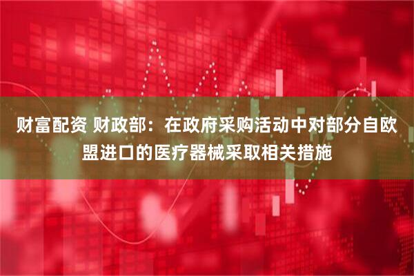 财富配资 财政部：在政府采购活动中对部分自欧盟进口的医疗器械采取相关措施