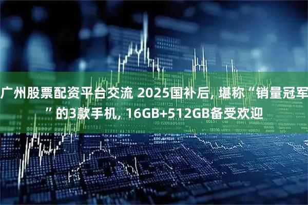 广州股票配资平台交流 2025国补后, 堪称“销量冠军”的3款手机, 16GB+512GB备受欢迎