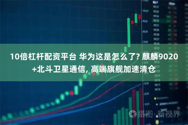 10倍杠杆配资平台 华为这是怎么了? 麒麟9020+北斗卫星通信, 高端旗舰加速清仓