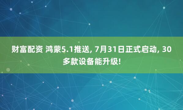 财富配资 鸿蒙5.1推送, 7月31日正式启动, 30多款设备能升级!